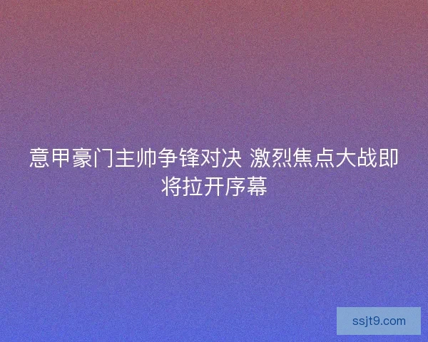 意甲豪门主帅争锋对决 激烈焦点大战即将拉开序幕
