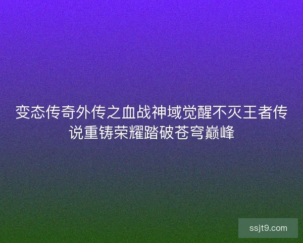 变态传奇外传之血战神域觉醒不灭王者传说重铸荣耀踏破苍穹巅峰