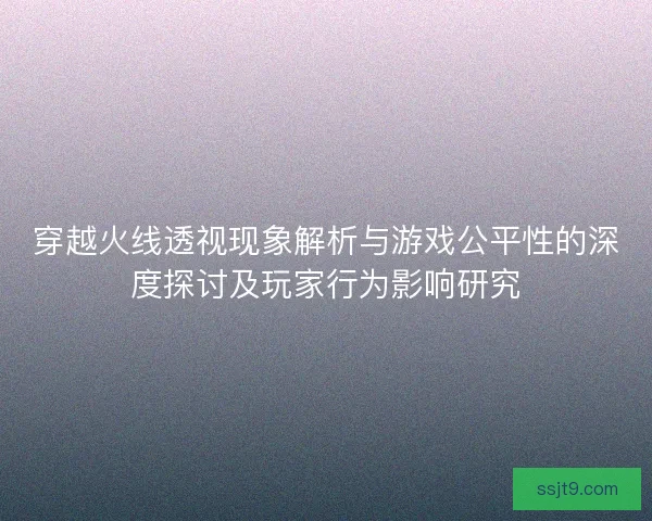 穿越火线透视现象解析与游戏公平性的深度探讨及玩家行为影响研究