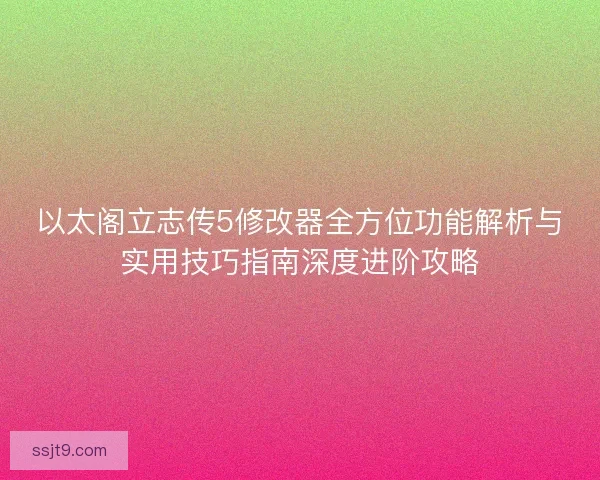 以太阁立志传5修改器全方位功能解析与实用技巧指南深度进阶攻略