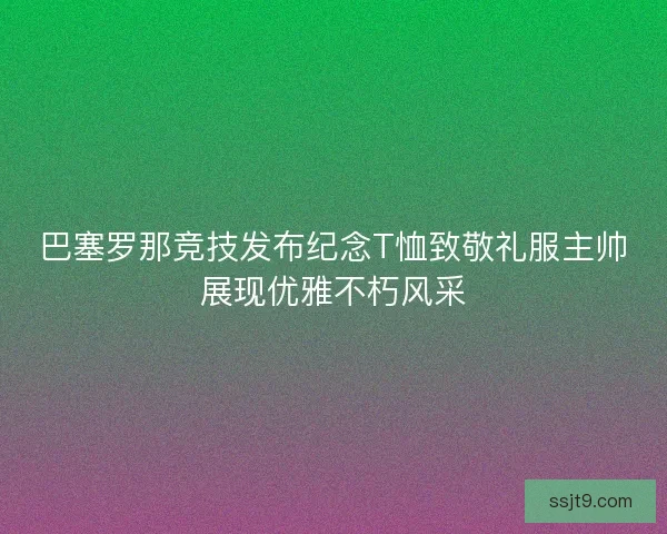 巴塞罗那竞技发布纪念T恤致敬礼服主帅展现优雅不朽风采